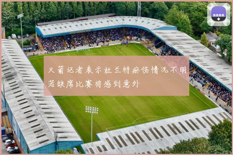 火箭记者表示杜兰特瘀伤情况不明若缺席比赛将感到意外