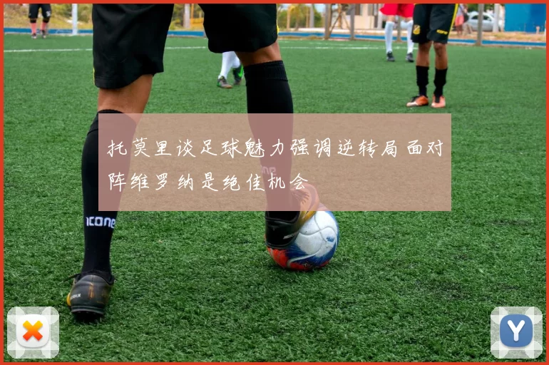 托莫里谈足球魅力强调逆转局面对阵维罗纳是绝佳机会