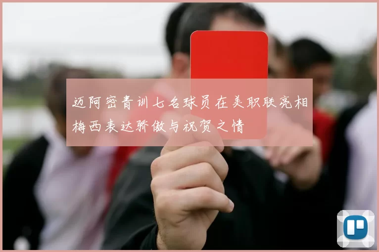 迈阿密青训七名球员在美职联亮相梅西表达骄傲与祝贺之情