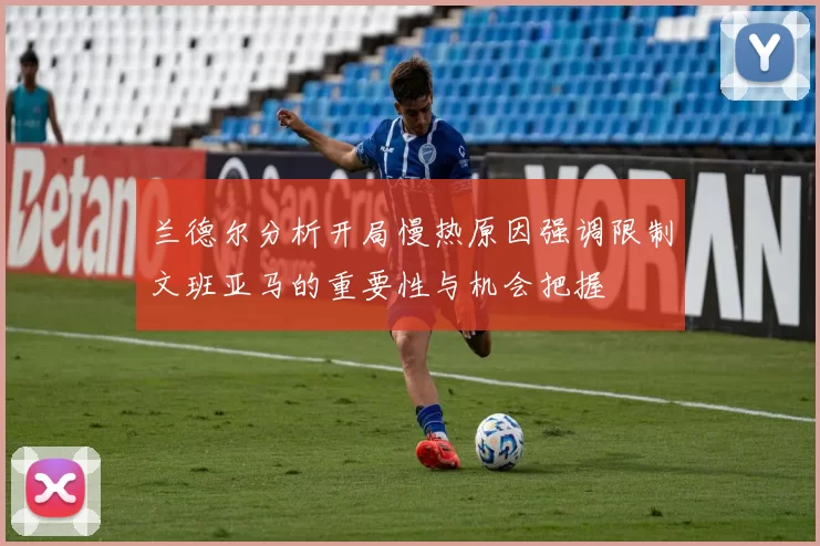 兰德尔分析开局慢热原因强调限制文班亚马的重要性与机会把握