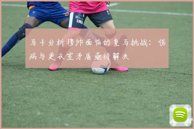 马卡分析穆帅面临的皇马挑战：伤病与更衣室矛盾亟待解决