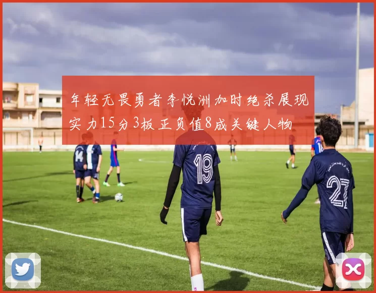 年轻无畏勇者李悦洲加时绝杀展现实力15分3板正负值8成关键人物