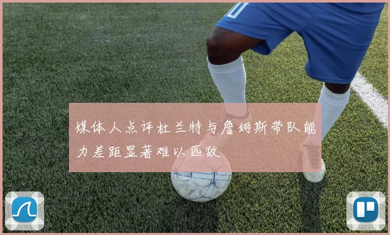 媒体人点评杜兰特与詹姆斯带队能力差距显著难以匹敌