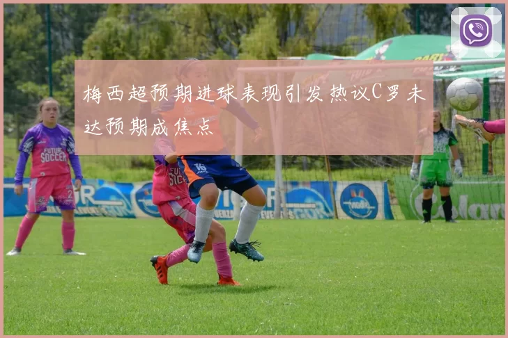 梅西超预期进球表现引发热议C罗未达预期成焦点