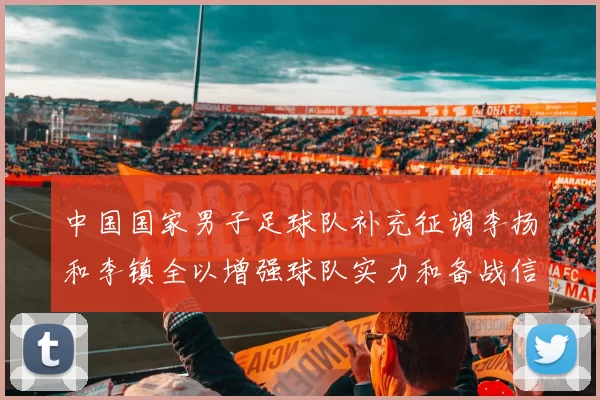 中国国家男子足球队补充征调李扬和李镇全以增强球队实力和备战信心