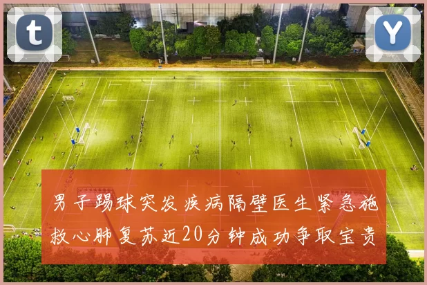 男子踢球突发疾病隔壁医生紧急施救心肺复苏近20分钟成功争取宝贵时间