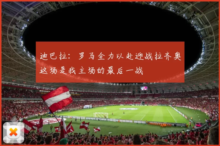 迪巴拉：罗马全力以赴迎战拉齐奥这场是我主场的最后一战