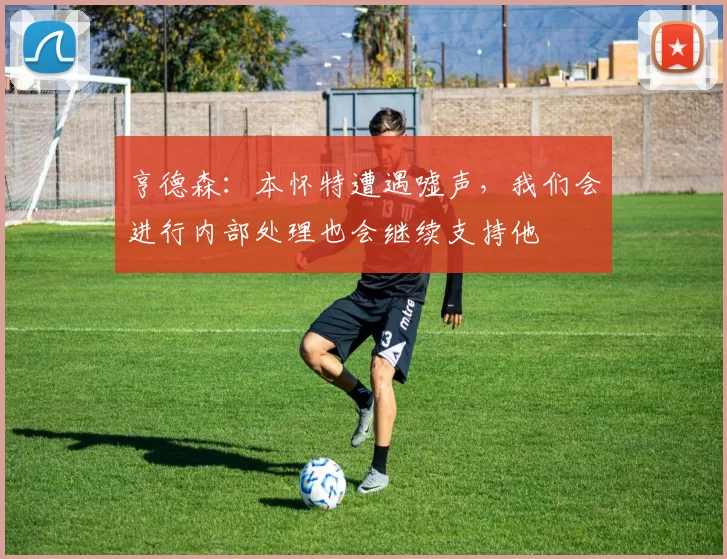 亨德森：本怀特遭遇嘘声，我们会进行内部处理也会继续支持他