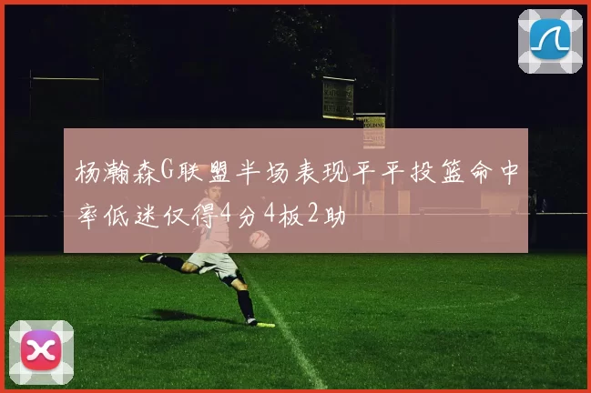 杨瀚森G联盟半场表现平平投篮命中率低迷仅得4分4板2助