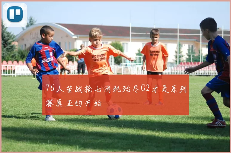 76人苦战抢七消耗殆尽G2才是系列赛真正的开始