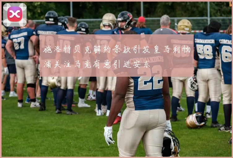 施洛特贝克解约条款引发皇马利物浦关注马竞有意引进安东