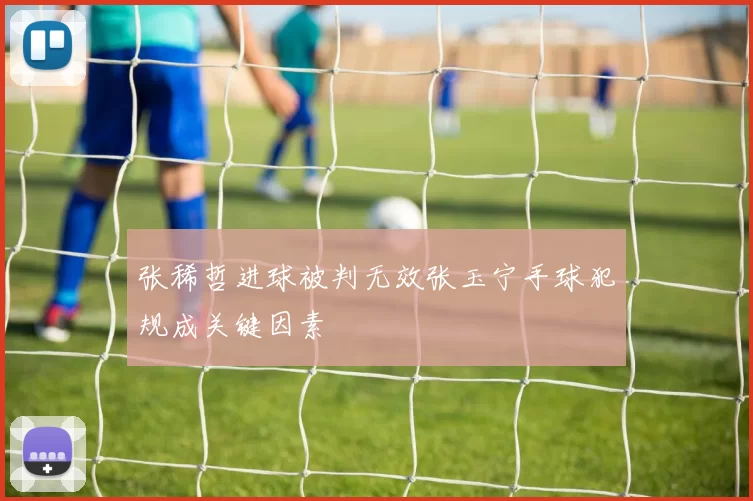 张稀哲进球被判无效张玉宁手球犯规成关键因素