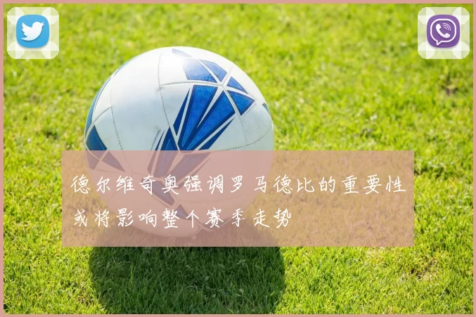 德尔维奇奥强调罗马德比的重要性或将影响整个赛季走势