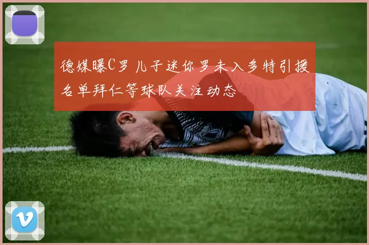 德媒曝C罗儿子迷你罗未入多特引援名单拜仁等球队关注动态