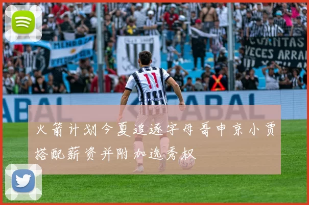 火箭计划今夏追逐字母哥申京小贾搭配薪资并附加选秀权