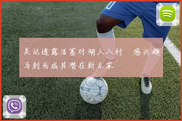 美记透露活塞对湖人八村塁感兴趣马刺或成其潜在新东家